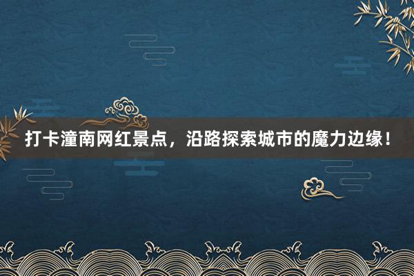 打卡潼南网红景点，沿路探索城市的魔力边缘！