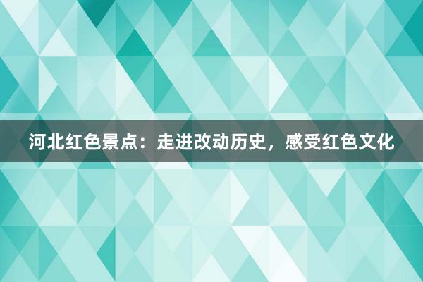 河北红色景点：走进改动历史，感受红色文化